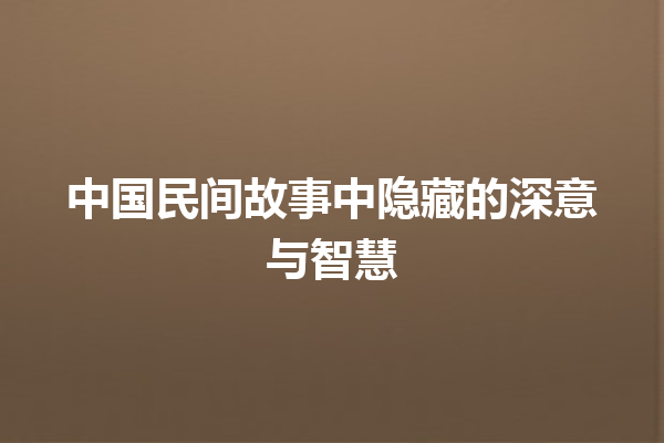 中国民间故事中隐藏的深意与智慧