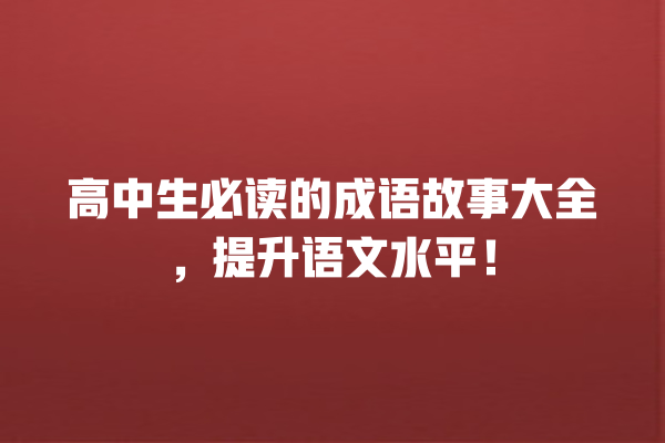 高中生必读的成语故事大全，提升语文水平！