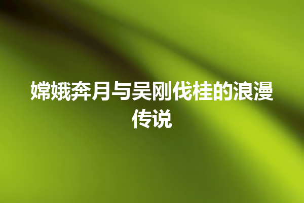 嫦娥奔月与吴刚伐桂的浪漫传说