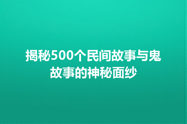 揭秘500个民间故事与鬼故事的神秘面纱