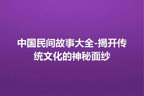 中国民间故事大全-揭开传统文化的神秘面纱