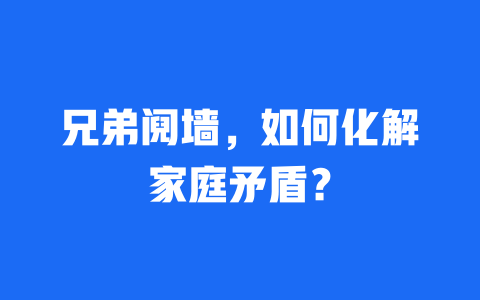 兄弟阋墙，如何化解家庭矛盾？