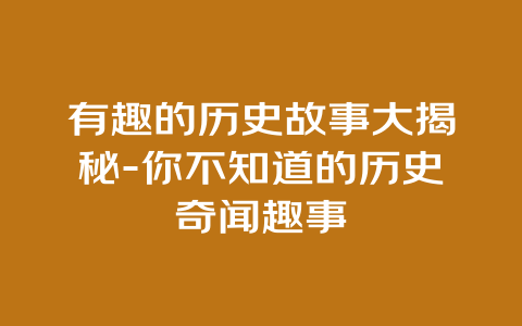 有趣的历史故事大揭秘-你不知道的历史奇闻趣事