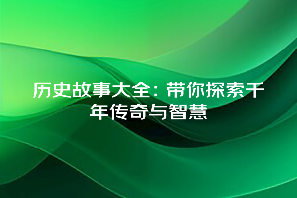 历史故事大全：带你探索千年传奇与智慧