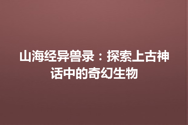 山海经异兽录：探索上古神话中的奇幻生物