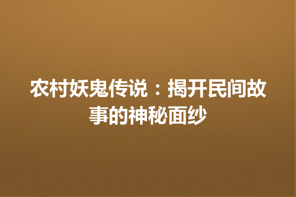 农村妖鬼传说：揭开民间故事的神秘面纱