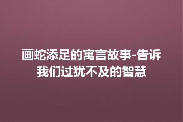 画蛇添足的寓言故事-告诉我们过犹不及的智慧