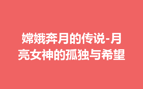 嫦娥奔月的传说-月亮女神的孤独与希望