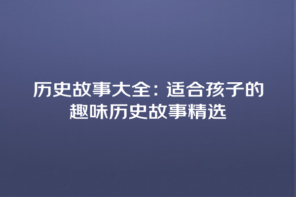 历史故事大全：适合孩子的趣味历史故事精选