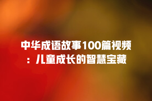 中华成语故事100篇视频：儿童成长的智慧宝藏