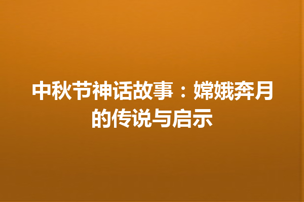 中秋节神话故事：嫦娥奔月的传说与启示