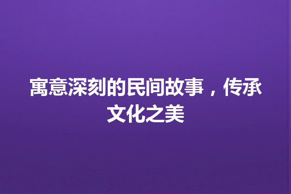 寓意深刻的民间故事，传承文化之美