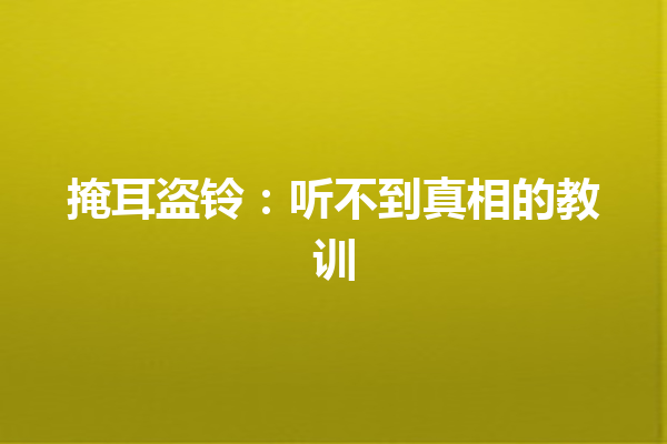 掩耳盗铃：听不到真相的教训