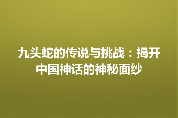 九头蛇的传说与挑战：揭开中国神话的神秘面纱