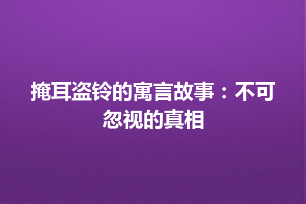 掩耳盗铃的寓言故事：不可忽视的真相