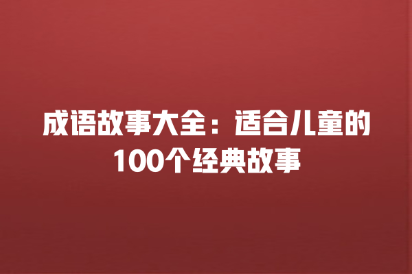 成语故事大全：适合儿童的100个经典故事