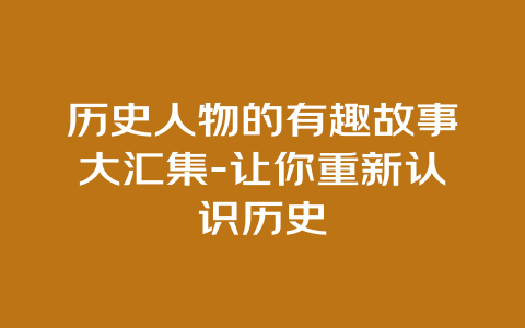 历史人物的有趣故事大汇集-让你重新认识历史