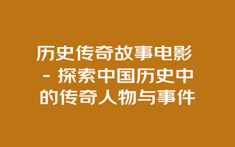 历史传奇故事电影 – 探索中国历史中的传奇人物与事件