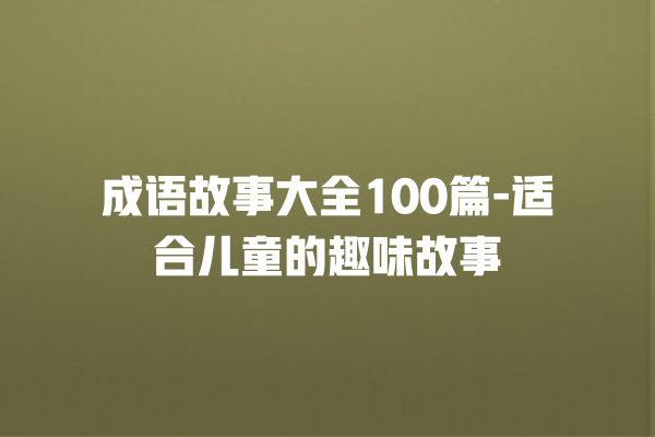 成语故事大全100篇-适合儿童的趣味故事