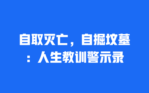 自取灭亡，自掘坟墓：人生教训警示录