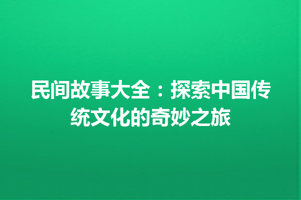 民间故事大全：探索中国传统文化的奇妙之旅