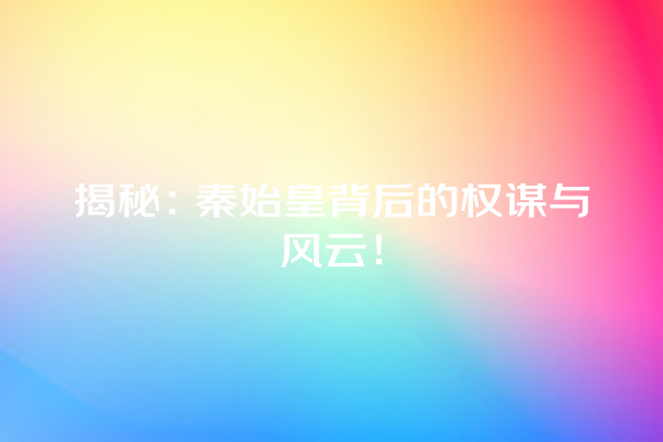 揭秘：秦始皇背后的权谋与风云！