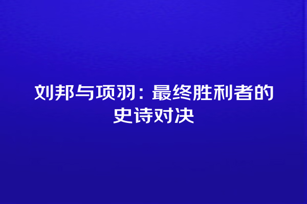 刘邦与项羽：最终胜利者的史诗对决