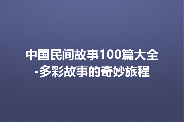 中国民间故事100篇大全-多彩故事的奇妙旅程