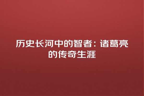 历史长河中的智者：诸葛亮的传奇生涯