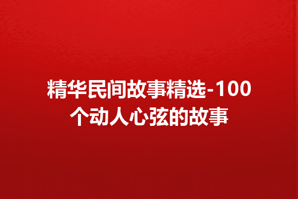 精华民间故事精选-100个动人心弦的故事