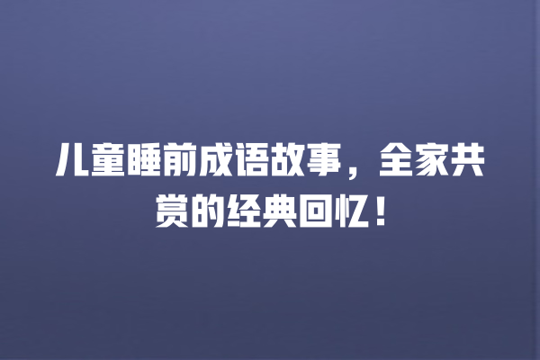 儿童睡前成语故事，全家共赏的经典回忆！