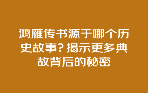 鸿雁传书源于哪个历史故事？揭示更多典故背后的秘密