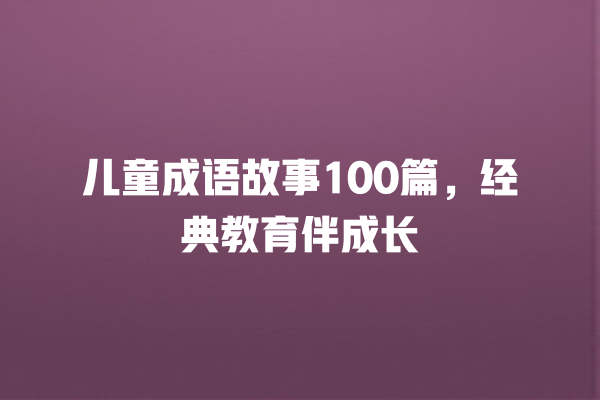 儿童成语故事100篇，经典教育伴成长