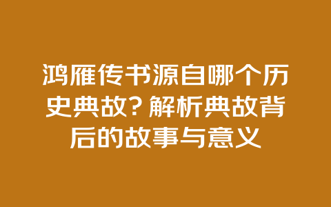 鸿雁传书源自哪个历史典故？解析典故背后的故事与意义