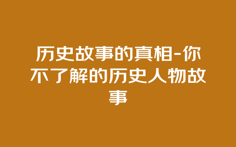 历史故事的真相-你不了解的历史人物故事