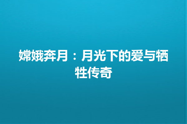 嫦娥奔月：月光下的爱与牺牲传奇