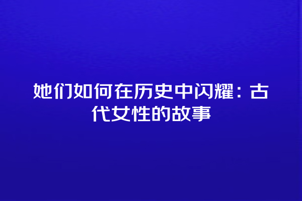 她们如何在历史中闪耀：古代女性的故事