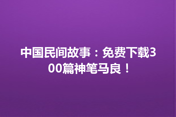 中国民间故事：免费下载300篇神笔马良！