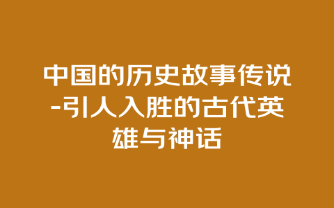 中国的历史故事传说-引人入胜的古代英雄与神话