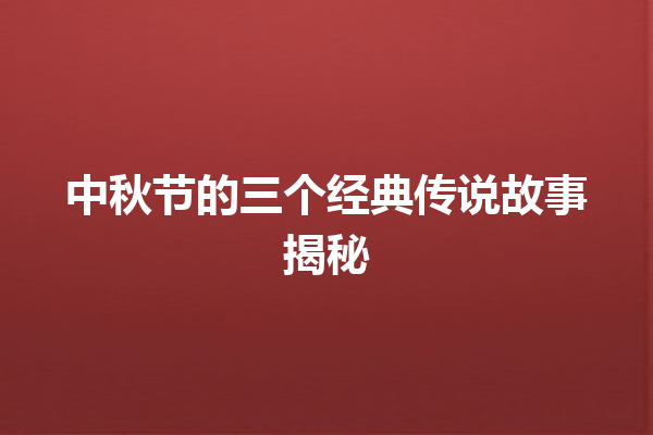 中秋节的三个经典传说故事揭秘