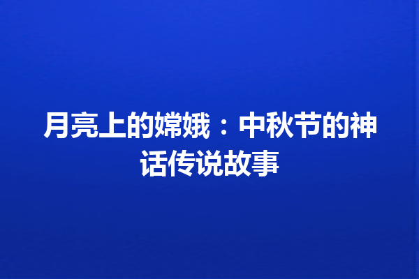 月亮上的嫦娥：中秋节的神话传说故事