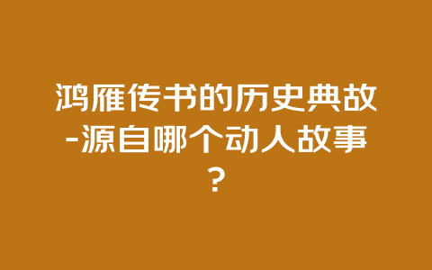 鸿雁传书的历史典故-源自哪个动人故事？