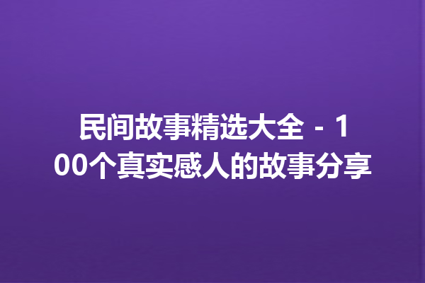 民间故事精选大全 – 100个真实感人的故事分享