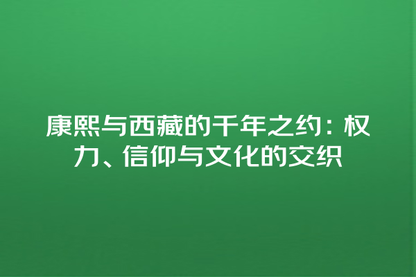 康熙与西藏的千年之约：权力、信仰与文化的交织