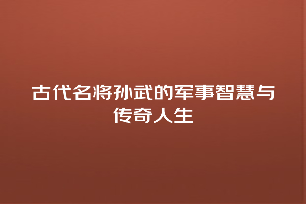 古代名将孙武的军事智慧与传奇人生