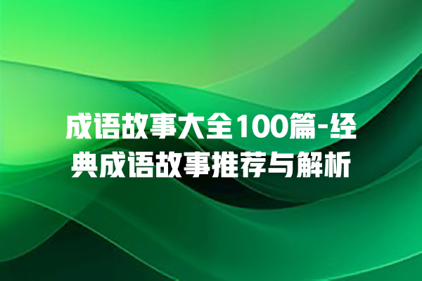 成语故事大全100篇-经典成语故事推荐与解析