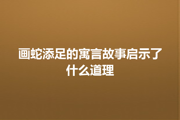 画蛇添足的寓言故事启示了什么道理