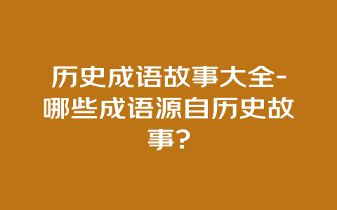 历史成语故事大全-哪些成语源自历史故事?