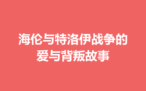 海伦与特洛伊战争的爱与背叛故事