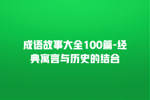 成语故事大全100篇-经典寓言与历史的结合